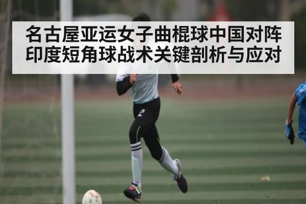 名古屋亚运女子曲棍球中国对阵印度短角球战术关键剖析与应对