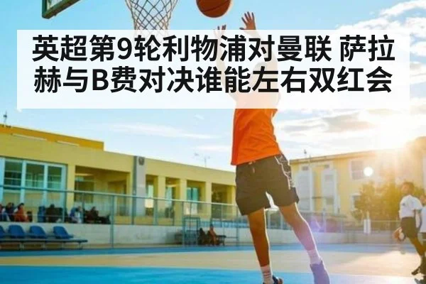 英超第9轮利物浦对曼联 萨拉赫与B费对决谁能左右双红会