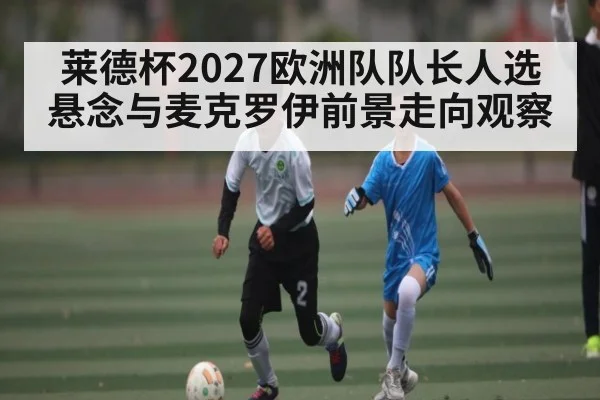 莱德杯2027欧洲队队长人选悬念与麦克罗伊前景走向观察